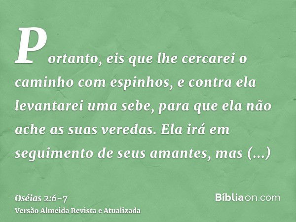 Portanto, eis que lhe cercarei o caminho com espinhos, e contra ela levantarei uma sebe, para que ela não ache as suas veredas.Ela irá em seguimento de seus ama