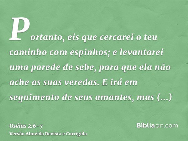 Portanto, eis que cercarei o teu caminho com espinhos; e levantarei uma parede de sebe, para que ela não ache as suas veredas.E irá em seguimento de seus amante