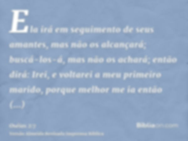 Ela irá em seguimento de seus amantes, mas não os alcançará; buscá-los-á, mas não os achará; então dirá: Irei, e voltarei a meu primeiro marido, porque melhor m