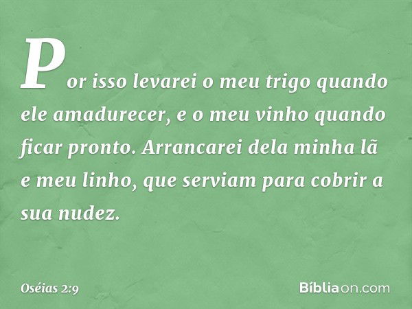 "Por isso levarei o meu trigo
quando ele amadurecer,
e o meu vinho quando ficar pronto.
Arrancarei dela minha lã e meu linho,
que serviam para cobrir a sua nude