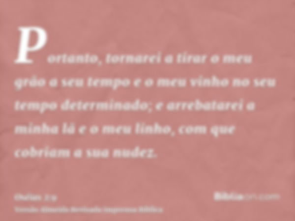 Portanto, tornarei a tirar o meu grão a seu tempo e o meu vinho no seu tempo determinado; e arrebatarei a minha lã e o meu linho, com que cobriam a sua nudez.