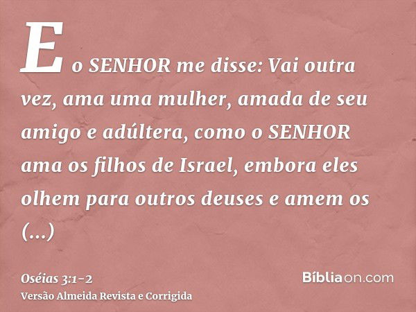 E o SENHOR me disse: Vai outra vez, ama uma mulher, amada de seu amigo e adúltera, como o SENHOR ama os filhos de Israel, embora eles olhem para outros deuses e