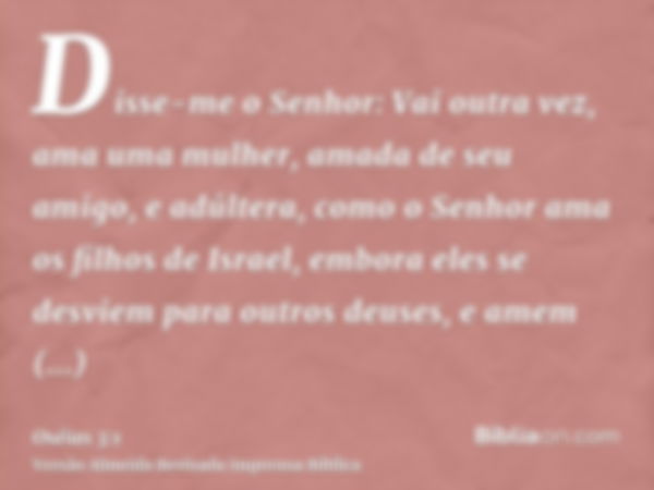 Disse-me o Senhor: Vai outra vez, ama uma mulher, amada de seu amigo, e adúltera, como o Senhor ama os filhos de Israel, embora eles se desviem para outros deus