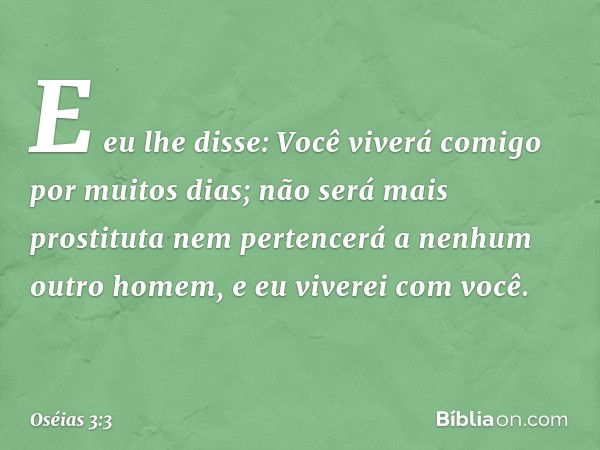 E eu lhe disse: Você viverá comigo por muitos dias; não será mais prostituta nem pertencerá a nenhum outro homem, e eu viverei com você. -- Oséias 3:3