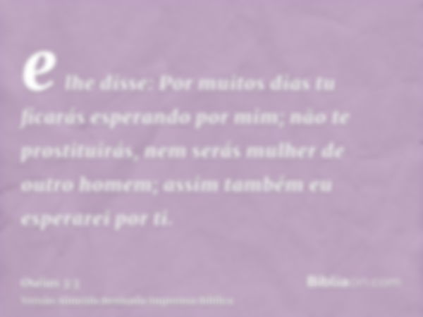 e lhe disse: Por muitos dias tu ficarás esperando por mim; não te prostituirás, nem serás mulher de outro homem; assim também eu esperarei por ti.