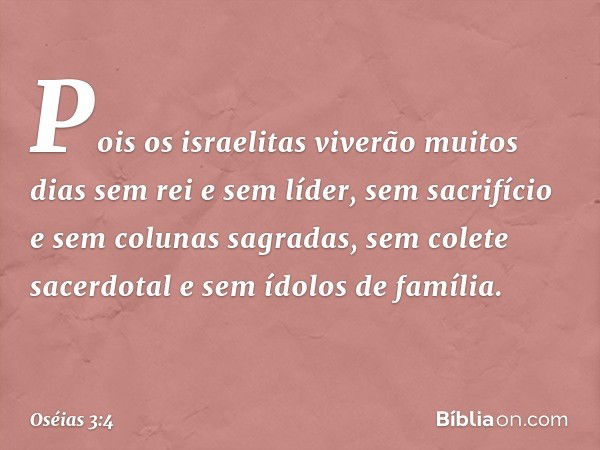 Pois os israelitas viverão muitos dias sem rei e sem líder, sem sacrifício e sem colunas sagradas, sem colete sacerdotal e sem ídolos de família. -- Oséias 3:4