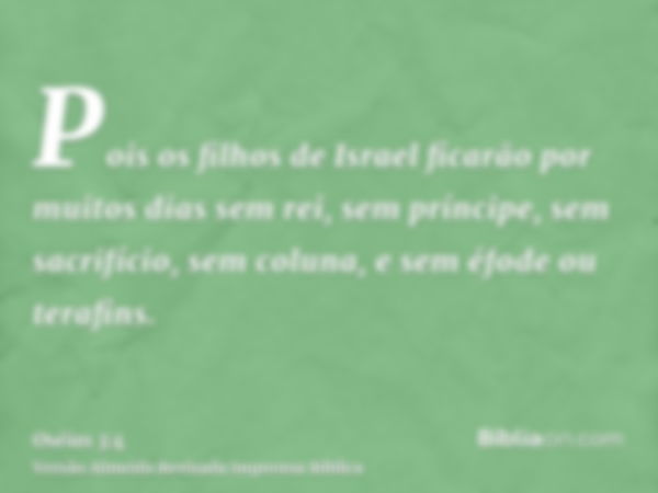 Pois os filhos de Israel ficarão por muitos dias sem rei, sem príncipe, sem sacrifício, sem coluna, e sem éfode ou terafins.