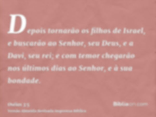 Depois tornarão os filhos de Israel, e buscarão ao Senhor, seu Deus, e a Davi, seu rei; e com temor chegarão nos últimos dias ao Senhor, e à sua bondade.