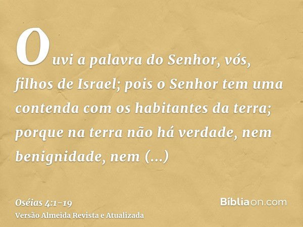 Ouvi a palavra do Senhor, vós, filhos de Israel; pois o Senhor tem uma contenda com os habitantes da terra; porque na terra não há verdade, nem benignidade, nem