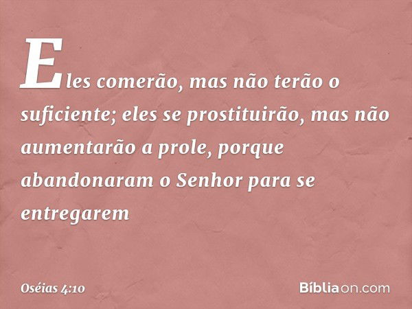 "Eles comerão,
mas não terão o suficiente;
eles se prostituirão,
mas não aumentarão a prole,
porque abandonaram o Senhor
para se entregarem -- Oséias 4:10