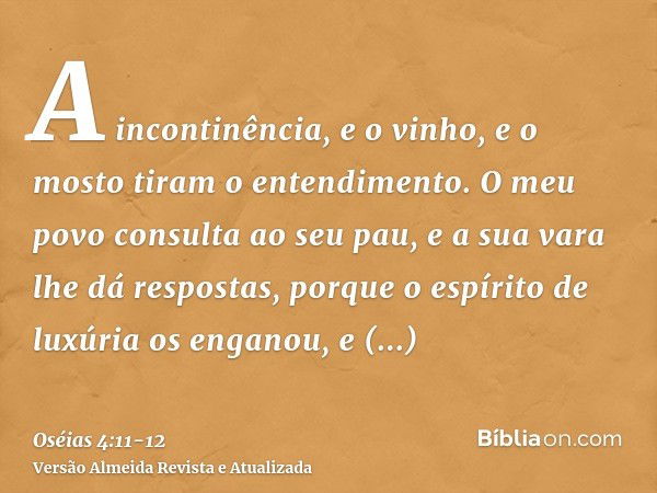 A incontinência, e o vinho, e o mosto tiram o entendimento.O meu povo consulta ao seu pau, e a sua vara lhe dá respostas, porque o espírito de luxúria os engano