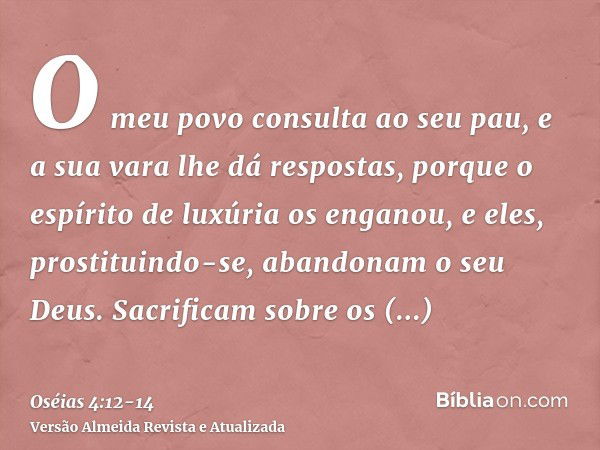 O meu povo consulta ao seu pau, e a sua vara lhe dá respostas, porque o espírito de luxúria os enganou, e eles, prostituindo-se, abandonam o seu Deus.Sacrificam