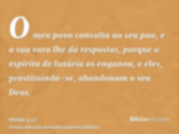 O meu povo consulta ao seu pau, e a sua vara lhe dá respostas, porque o espírito de luxúria os enganou, e eles, prostituindo-se, abandonam o seu Deus.