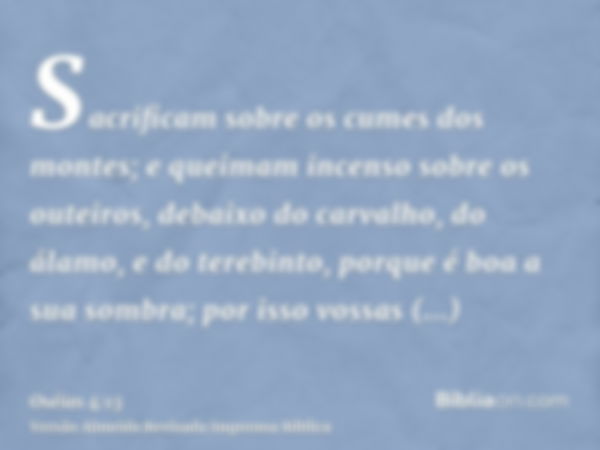 Sacrificam sobre os cumes dos montes; e queimam incenso sobre os outeiros, debaixo do carvalho, do álamo, e do terebinto, porque é boa a sua sombra; por isso vo