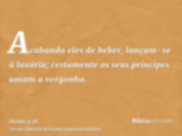 Acabando eles de beber, lançam-se à luxúria; certamente os seus príncipes amam a vergonha.