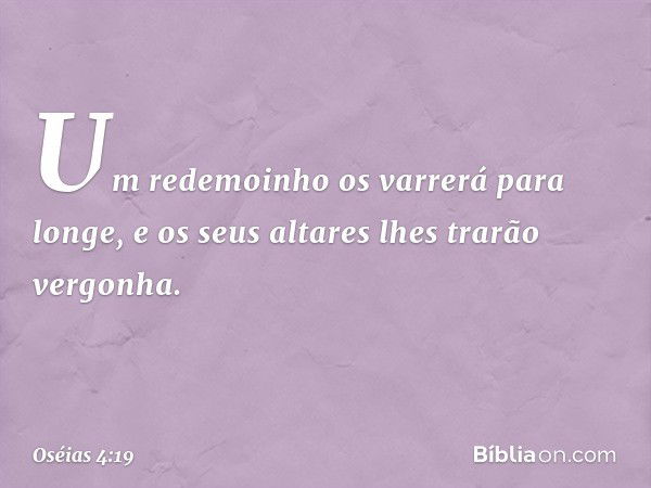 Um redemoinho os varrerá para longe,
e os seus altares lhes trarão vergonha. -- Oséias 4:19