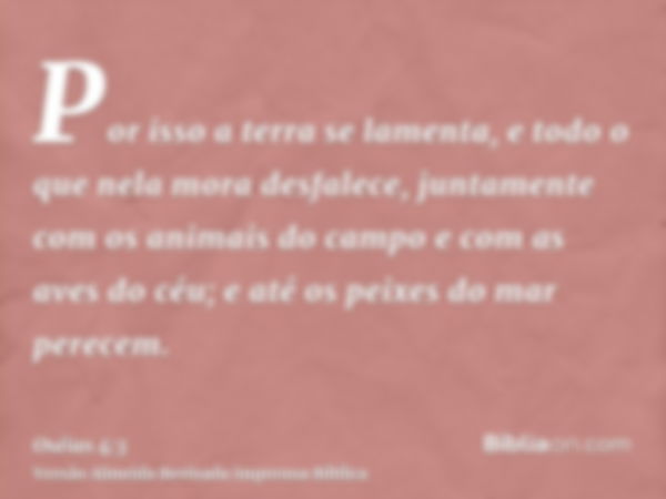 Por isso a terra se lamenta, e todo o que nela mora desfalece, juntamente com os animais do campo e com as aves do céu; e até os peixes do mar perecem.