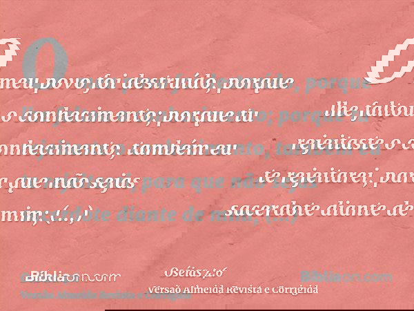 O meu povo foi destruído, porque lhe faltou o conhecimento; porque tu rejeitaste o conhecimento, também eu te rejeitarei, para que não sejas sacerdote diante de