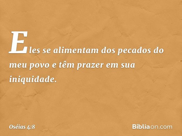 Eles se alimentam
dos pecados do meu povo
e têm prazer em sua iniquidade. -- Oséias 4:8