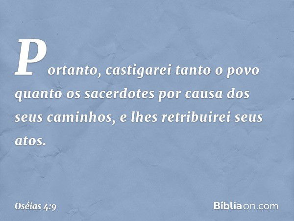 Portanto, castigarei tanto o povo
quanto os sacerdotes
por causa dos seus caminhos,
e lhes retribuirei seus atos. -- Oséias 4:9