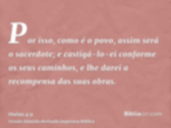 Por isso, como é o povo, assim será o sacerdote; e castigá-lo-ei conforme os seus caminhos, e lhe darei a recompensa das suas obras.