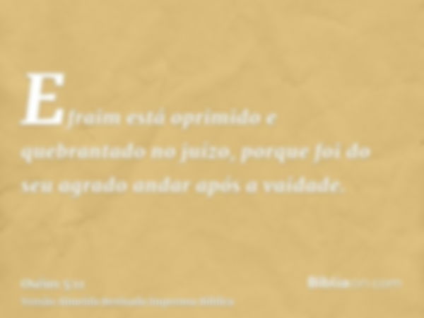 Efraim está oprimido e quebrantado no juízo, porque foi do seu agrado andar após a vaidade.