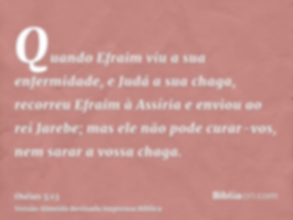 Quando Efraim viu a sua enfermidade, e Judá a sua chaga, recorreu Efraim à Assíria e enviou ao rei Jarebe; mas ele não pode curar-vos, nem sarar a vossa chaga.