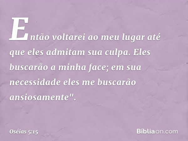 Então voltarei ao meu lugar
até que eles admitam sua culpa.
Eles buscarão a minha face;
em sua necessidade
eles me buscarão ansiosamente". -- Oséias 5:15