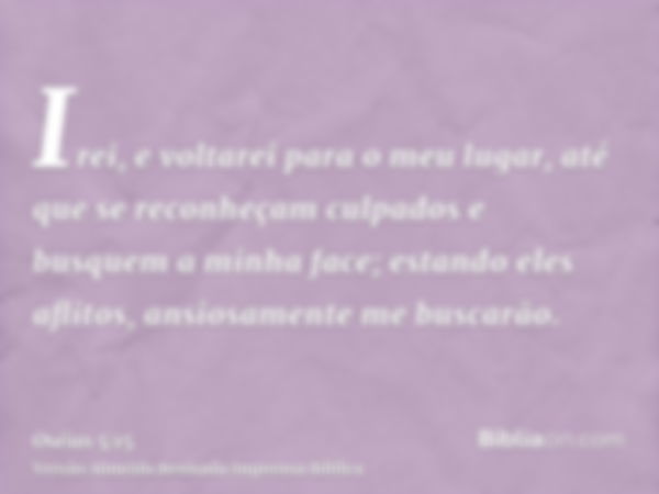 Irei, e voltarei para o meu lugar, até que se reconheçam culpados e busquem a minha face; estando eles aflitos, ansiosamente me buscarão.