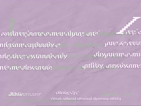 Irei, e voltarei para o meu lugar, até que se reconheçam culpados e busquem a minha face; estando eles aflitos, ansiosamente me buscarão.