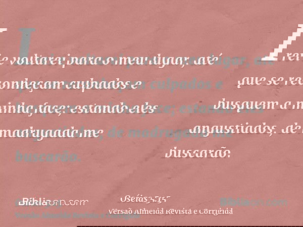 Irei e voltarei para o meu lugar, até que se reconheçam culpados e busquem a minha face; estando eles angustiados, de madrugada me buscarão.