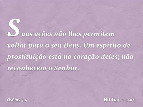 "Suas ações não lhes permitem
voltar para o seu Deus.
Um espírito de prostituição
está no coração deles;
não reconhecem o Senhor. -- Oséias 5:4