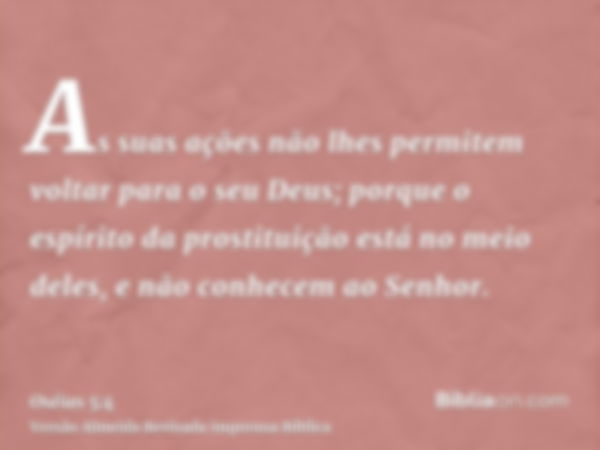 As suas ações não lhes permitem voltar para o seu Deus; porque o espírito da prostituição está no meio deles, e não conhecem ao Senhor.