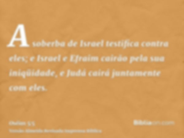 A soberba de Israel testifica contra eles; e Israel e Efraim cairão pela sua iniqüidade, e Judá cairá juntamente com eles.