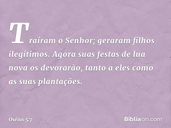 Traíram o Senhor;
geraram filhos ilegítimos.
Agora suas festas de lua nova
os devorarão, tanto a eles
como as suas plantações. -- Oséias 5:7