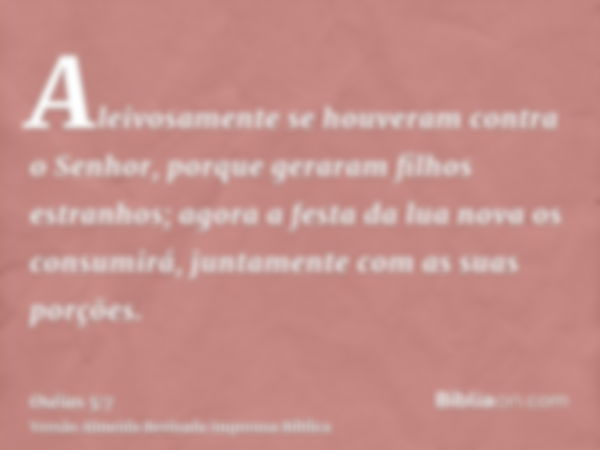 Aleivosamente se houveram contra o Senhor, porque geraram filhos estranhos; agora a festa da lua nova os consumirá, juntamente com as suas porções.