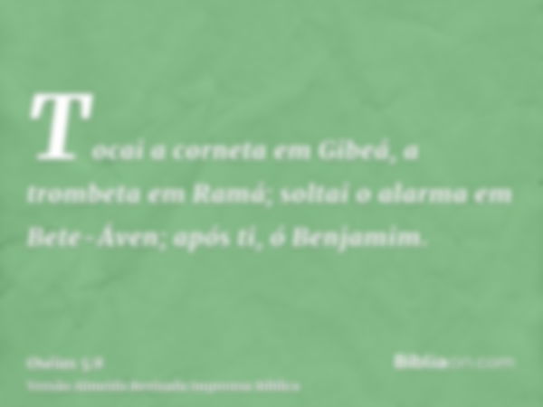 Tocai a corneta em Gibeá, a trombeta em Ramá; soltai o alarma em Bete-Áven; após ti, ó Benjamim.