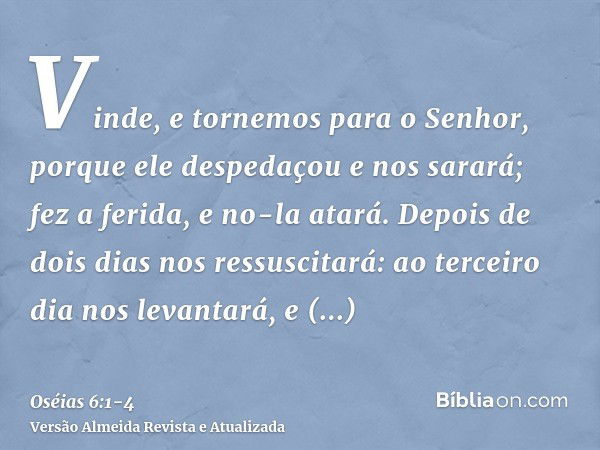 Vinde, e tornemos para o Senhor, porque ele despedaçou e nos sarará; fez a ferida, e no-la atará.Depois de dois dias nos ressuscitará: ao terceiro dia nos levan