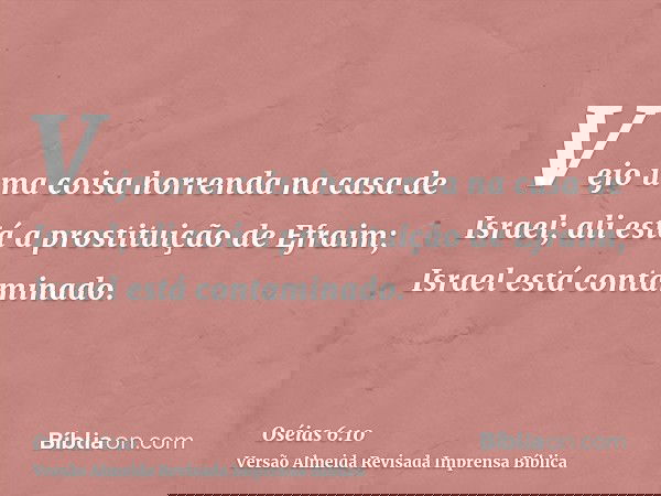 Vejo uma coisa horrenda na casa de Israel; ali está a prostituição de Efraim; Israel está contaminado.