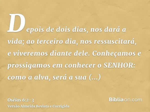 Depois de dois dias, nos dará a vida; ao terceiro dia, nos ressuscitará, e viveremos diante dele.Conheçamos e prossigamos em conhecer o SENHOR: como a alva, ser