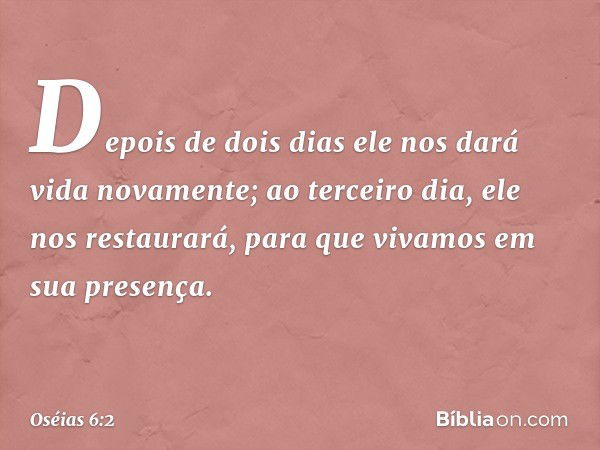 Depois de dois dias
ele nos dará vida novamente;
ao terceiro dia, ele nos restaurará,
para que vivamos em sua presença. -- Oséias 6:2