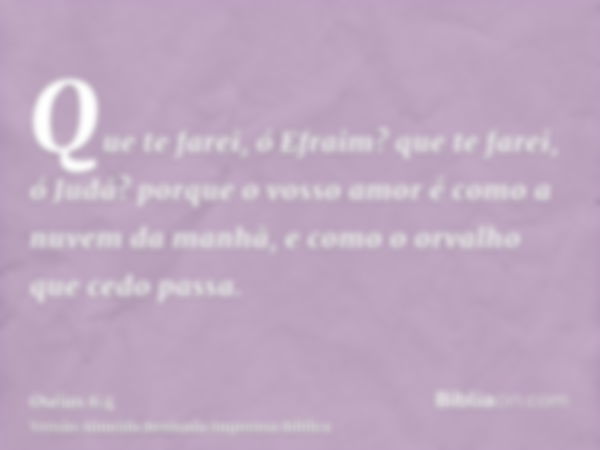 Que te farei, ó Efraim? que te farei, ó Judá? porque o vosso amor é como a nuvem da manhã, e como o orvalho que cedo passa.