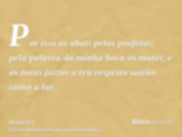 Por isso os abati pelos profetas; pela palavra da minha boca os matei; e os meus juízos a teu respeito sairão como a luz.