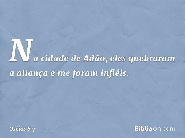 Na cidade de Adão,
eles quebraram a aliança
e me foram infiéis. -- Oséias 6:7