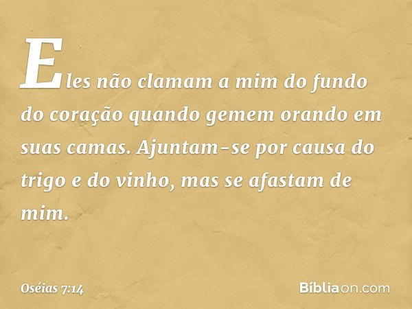 Eles não clamam a mim
do fundo do coração
quando gemem orando em suas camas.
Ajuntam-se por causa do trigo
e do vinho,
mas se afastam de mim. -- Oséias 7:14