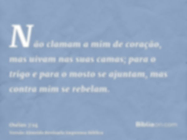 Não clamam a mim de coração, mas uivam nas suas camas; para o trigo e para o mosto se ajuntam, mas contra mim se rebelam.