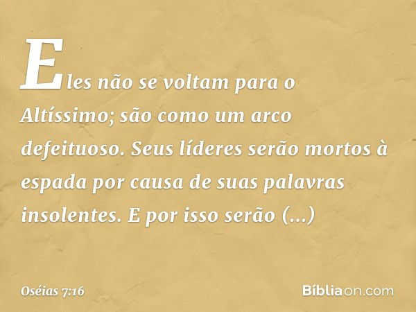 Eles não se voltam para o Altíssimo;
são como um arco defeituoso.
Seus líderes serão mortos à espada
por causa de suas palavras
insolentes.
E por isso serão rid