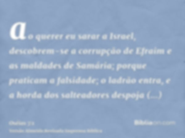 ao querer eu sarar a Israel, descobrem-se a corrupção de Efraim e as maldades de Samária; porque praticam a falsidade; o ladrão entra, e a horda dos salteadores