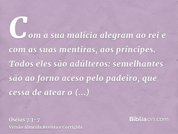 Com a sua malícia alegram ao rei e com as suas mentiras, aos príncipes.Todos eles são adúlteros: semelhantes são ao forno aceso pelo padeiro, que cessa de atear