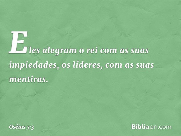 "Eles alegram o rei
com as suas impiedades,
os líderes, com as suas mentiras. -- Oséias 7:3